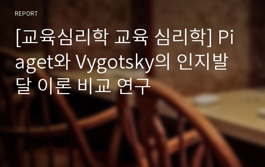 [교육심리학 교육 심리학] Piaget와 Vygotsky의 인지발달 이론 비교 연구