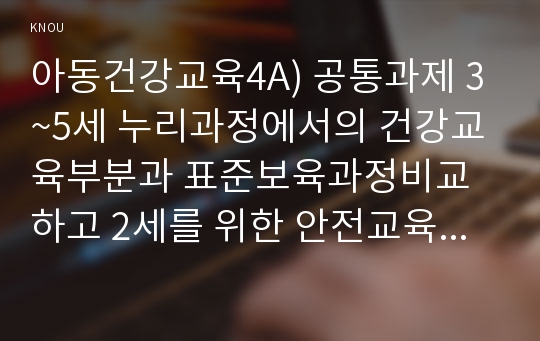 아동건강교육4A) 공통과제 3~5세 누리과정에서의 건강교육부분과 표준보육과정비교하고 2세를 위한 안전교육을 계획하시오0k