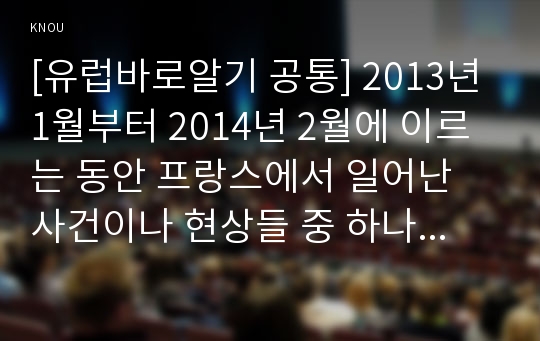 [유럽바로알기 공통] 2013년 1월부터 2014년 2월에 이르는 동안 프랑스에서 일어난 사건이나 현상들 중 하나를 선택하여 비판적이되 주체적인 글