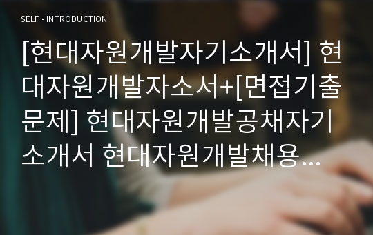 [현대자원개발자기소개서] 현대자원개발자소서+[면접기출문제] 현대자원개발공채자기소개서 현대자원개발채용자소서 현대자원개발(해외자원개발)합격자기소개서