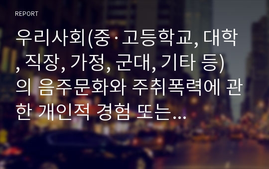 우리사회(중·고등학교, 대학, 직장, 가정, 군대, 기타 등)의 음주문화와 주취폭력에 관한 개인적 경험 또는 일반적인 문제점을 지적하고 개선할 수 있는 방법들에 관하여 토론하시오.