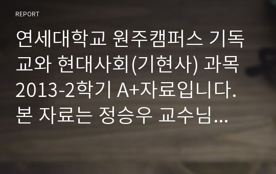 연세대학교 원주캠퍼스 기독교와 현대사회(기현사) 과목 2013-2학기 A+자료입니다.  본 자료는 정승우 교수님 강의 내용 및 참고문헌, 기존 족보를 바탕으로 작성한 답안입니다.