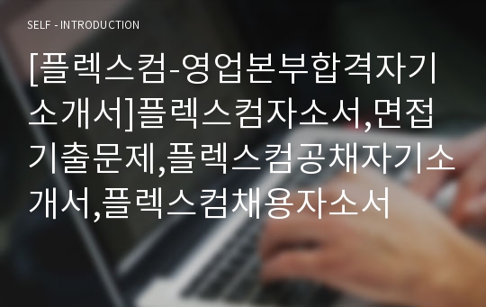 [플렉스컴-영업본부합격자기소개서]플렉스컴자소서,면접기출문제,플렉스컴공채자기소개서,플렉스컴채용자소서