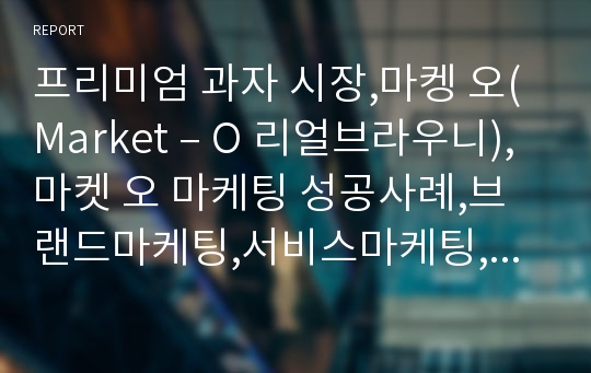 프리미엄 과자 시장,마켕 오(Market – O 리얼브라우니),마켓 오 마케팅 성공사례,브랜드마케팅,서비스마케팅,글로벌경영,사례분석,swot,stp,4p