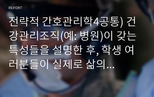 전략적 간호관리학4공통) 건강관리조직(예: 병원)이 갖는 특성들을 설명한 후, 학생 여러분들이 실제로 삶의 현장에서 (직장, 가정 또는 학교) 느끼는 스트레스 요인과 그로 인해 발생하는 결과 (신체적 정신적 영적 등 총체적으로)에 대해 논하고, 간호사의 이직에 미치는 요인에는 어떠한 것들이 있으며 이직은 조직에 어떠한 영향을 미치는지 설명하시오. 