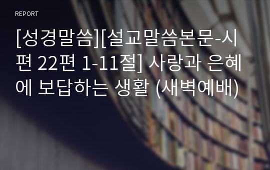 [성경말씀][설교말씀본문-시편 22편 1-11절] 사랑과 은혜에 보답하는 생활 (새벽예배)