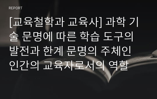 [교육철학과 교육사] 과학 기술 문명에 따른 학습 도구의 발전과 한계 문명의 주체인 인간의 교육자로서의 역할