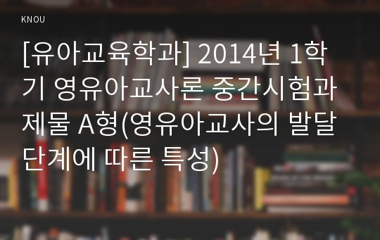 [유아교육학과] 2014년 1학기 영유아교사론 중간시험과제물 A형(영유아교사의 발달단계에 따른 특성)