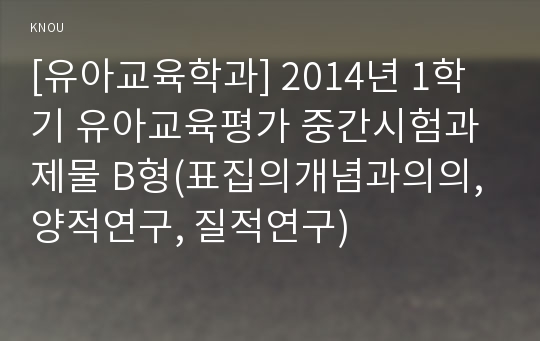 [유아교육학과] 2014년 1학기 유아교육평가 중간시험과제물 B형(표집의개념과의의, 양적연구, 질적연구)