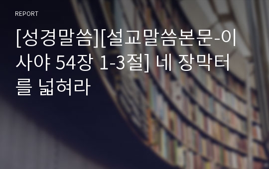 [성경말씀][설교말씀본문-이사야 54장 1-3절] 네 장막터를 넓혀라