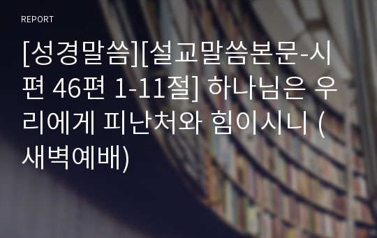 [성경말씀][설교말씀본문-시편 46편 1-11절] 하나님은 우리에게 피난처와 힘이시니 (새벽예배)