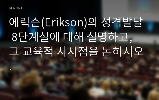 에릭슨(Erikson)의 성격발달 8단계설에 대해 설명하고, 그 교육적 시사점을 논하시오.