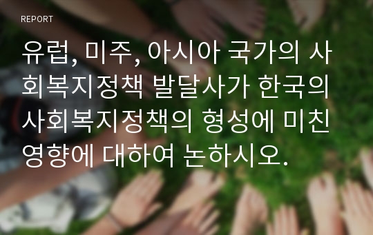 유럽, 미주, 아시아 국가의 사회복지정책 발달사가 한국의 사회복지정책의 형성에 미친 영향에 대하여 논하시오.