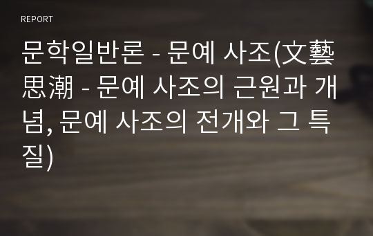 문학일반론 - 문예 사조(文藝思潮 - 문예 사조의 근원과 개념, 문예 사조의 전개와 그 특질)