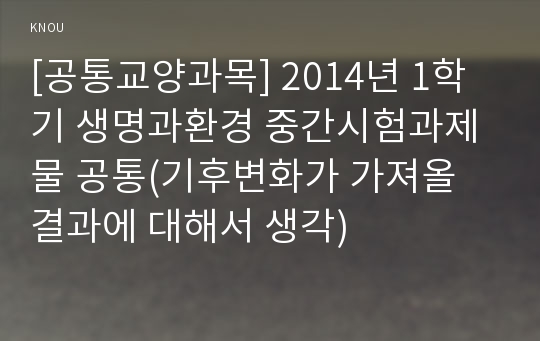 [공통교양과목] 2014년 1학기 생명과환경 중간시험과제물 공통(기후변화가 가져올 결과에 대해서 생각)