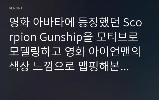 영화 아바타에 등장했던 Scorpion Gunship을 모티브로 모델링하고 영화 아이언맨의 색상 느낌으로 맵핑해본 작품입니다.