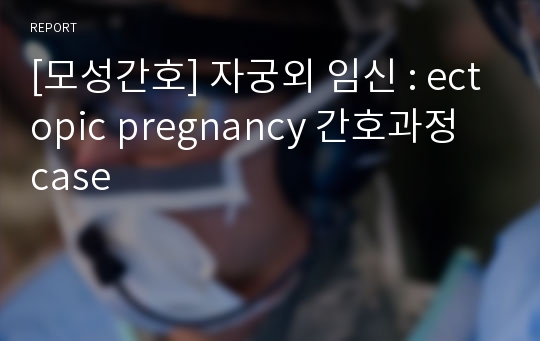 [모성간호] 자궁외 임신 : ectopic pregnancy 간호과정 case