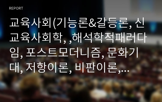 교육사회(기능론&amp;갈등론, 신교육사회학, ,해석학적패러다임, 포스트모더니즘, 문화기대, 저항이론, 비판이론, 일탈이론)