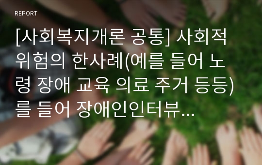 [사회복지개론 공통] 사회적 위험의 한사례(예를 들어 노령 장애 교육 의료 주거 등등)를 들어 장애인인터뷰 국가나 사회가 공적으로 책임져야하는 사회적위험 장애인인터뷰