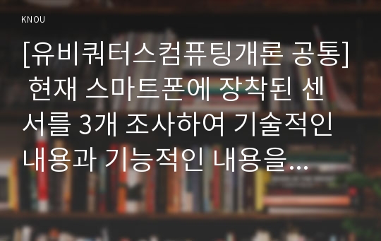 [유비쿼터스컴퓨팅개론 공통] 현재 스마트폰에 장착된 센서를 3개 조사하여 기술적인 내용과 기능적인 내용을 기술하고, 이 센서를 활용하여 개인 인증을 할 수 있는 서비스를 기술하십시오.