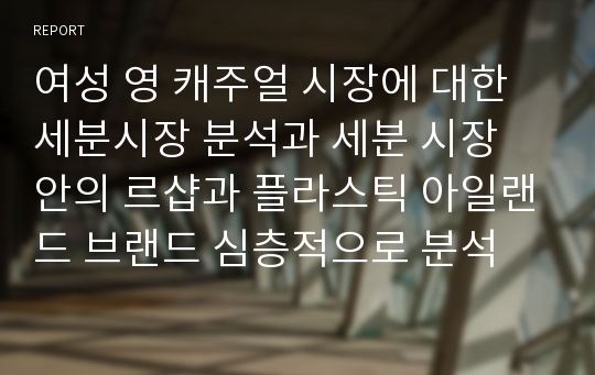 여성 영 캐주얼 시장에 대한 세분시장 분석과 세분 시장 안의 르샵과 플라스틱 아일랜드 브랜드 심층적으로 분석