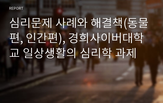 심리문제 사례와 해결책(동물편, 인간편), 경희사이버대학교 일상생활의 심리학 과제