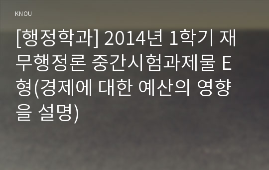 [행정학과] 2014년 1학기 재무행정론 중간시험과제물 E형(경제에 대한 예산의 영향을 설명)