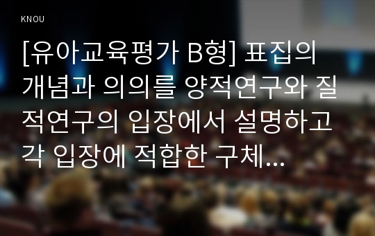 [유아교육평가 B형] 표집의 개념과 의의를 양적연구와 질적연구의 입장에서 설명하고 각 입장에 적합한 구체적인 표집방법을 설명하시오