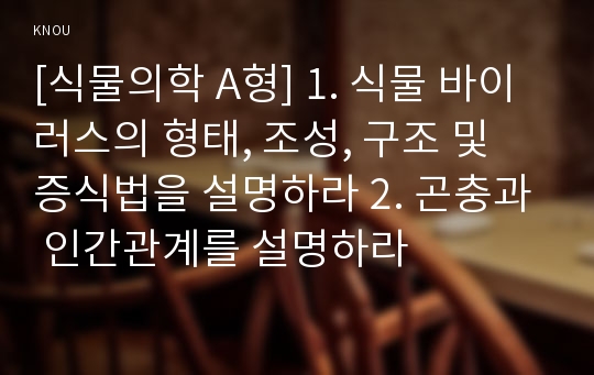 [식물의학 A형] 1. 식물 바이러스의 형태, 조성, 구조 및 증식법을 설명하라 2. 곤충과 인간관계를 설명하라