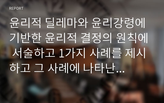 윤리적 딜레마와 윤리강령에 기반한 윤리적 결정의 원칙에 서술하고 1가지 사례를 제시하고 그 사례에 나타난 윤리적 딜레마와 자신이 생각하는 윤리적 결정은 무엇인지 서술하시오.