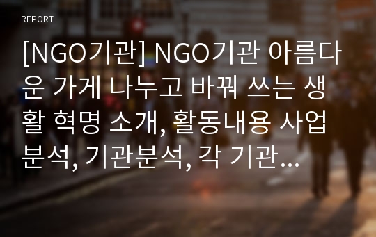 [NGO기관] NGO기관 아름다운 가게 나누고 바꿔 쓰는 생활 혁명 소개, 활동내용 사업분석, 기관분석, 각 기관 비교 분석 등