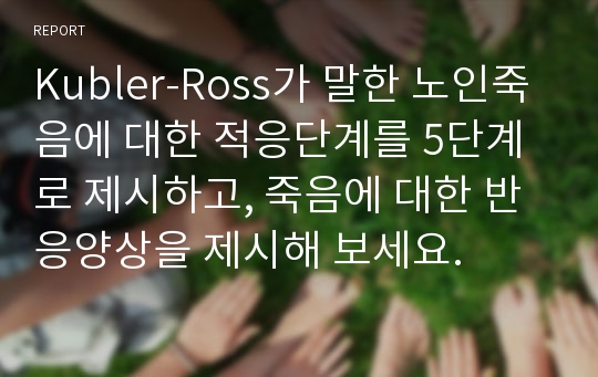 Kubler-Ross가 말한 노인죽음에 대한 적응단계를 5단계로 제시하고, 죽음에 대한 반응양상을 제시해 보세요.