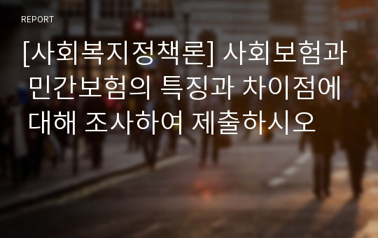 [사회복지정책론] 사회보험과 민간보험의 특징과 차이점에 대해 조사하여 제출하시오