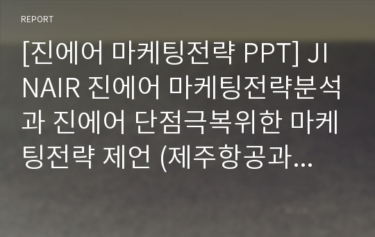 [진에어 마케팅전략 PPT] JINAIR 진에어 마케팅전략분석과 진에어 단점극복위한 마케팅전략 제언 (제주항공과 비교분석)