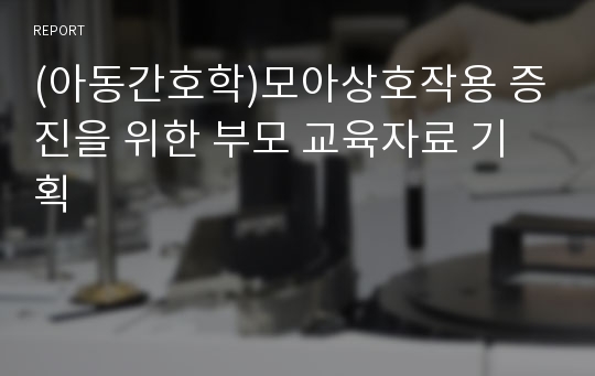 (아동간호학)모아상호작용 증진을 위한 부모 교육자료 기획