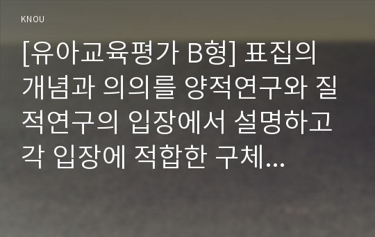 [유아교육평가 B형] 표집의 개념과 의의를 양적연구와 질적연구의 입장에서 설명하고 각 입장에 적합한 구체적인 표집방법을 설명하시오.