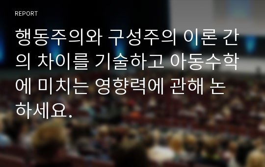 행동주의와 구성주의 이론 간의 차이를 기술하고 아동수학에 미치는 영향력에 관해 논하세요.