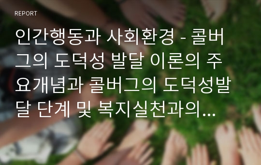 인간행동과 사회환경 - 콜버그의 도덕성 발달 이론의 주요개념과 콜버그의 도덕성발달 단계 및 복지실천과의 연관성