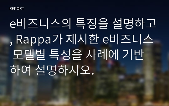 e비즈니스의 특징을 설명하고, Rappa가 제시한 e비즈니스 모델별 특성을 사례에 기반하여 설명하시오.