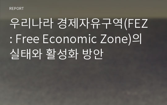 우리나라 경제자유구역(FEZ : Free Economic Zone)의 실태와 활성화 방안