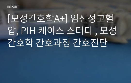 [모성간호학A+] 임신성고혈압, PIH 케이스 스터디 , 모성간호학 간호과정 간호진단