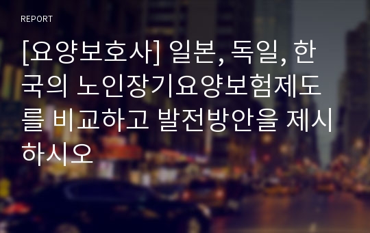 [요양보호사] 일본, 독일, 한국의 노인장기요양보험제도를 비교하고 발전방안을 제시하시오