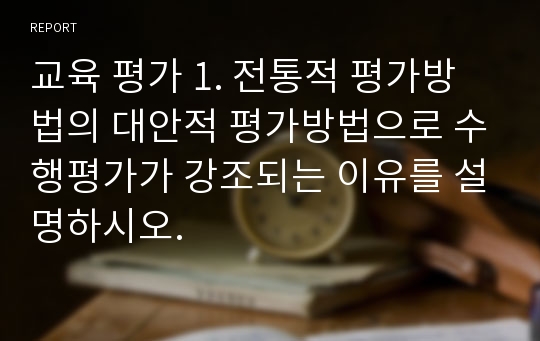 교육 평가 1.	전통적 평가방법의 대안적 평가방법으로 수행평가가 강조되는 이유를 설명하시오.