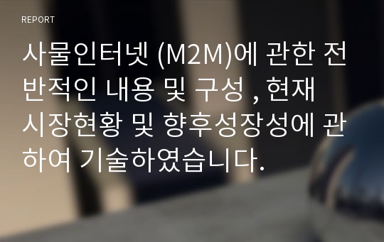 사물인터넷 (M2M)에 관한 전반적인 내용 및 구성 , 현재 시장현황 및 향후성장성에 관하여 기술하였습니다.