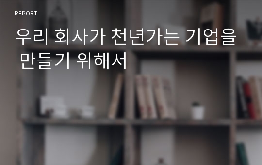 우리 회사가 천년가는 기업을 만들기 위해서