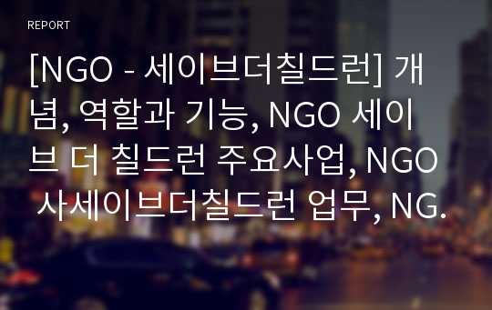 [NGO - 세이브더칠드런] 개념, 역할과 기능, NGO 세이브 더 칠드런 주요사업, NGO 사세이브더칠드런 업무, NGO 세이브더칠드런 나아갈 방향, 결론 등등