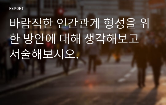 바람직한 인간관계 형성을 위한 방안에 대해 생각해보고 서술해보시오.