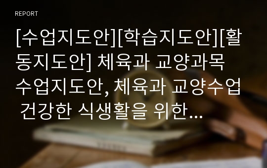 [수업지도안][학습지도안][활동지도안] 체육과 교양과목 수업지도안, 체육과 교양수업 건강한 식생활을 위한 수업 지도안작성, 이제 건강도 스펙이다