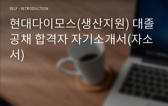 현대다이모스(생산지원) 대졸공채 합격자 자기소개서(자소서)