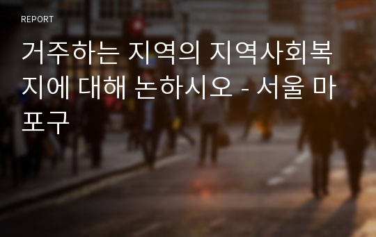 거주하는 지역의 지역사회복지에 대해 논하시오 - 서울 마포구